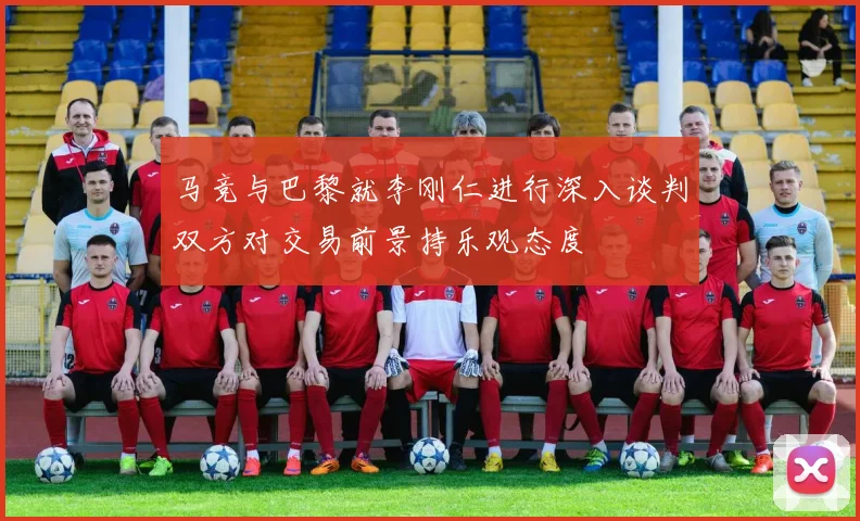 马竞与巴黎就李刚仁进行深入谈判双方对交易前景持乐观态度