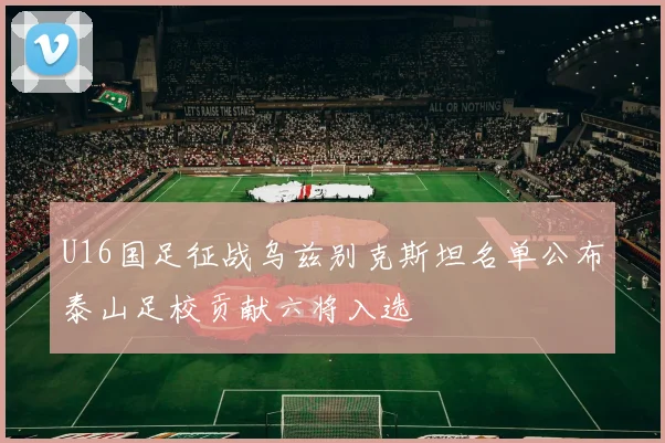 U16国足征战乌兹别克斯坦名单公布泰山足校贡献六将入选