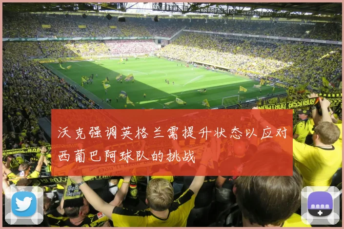 沃克强调英格兰需提升状态以应对西葡巴阿球队的挑战