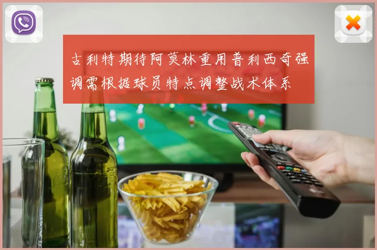 古利特期待阿莫林重用普利西奇强调需根据球员特点调整战术体系