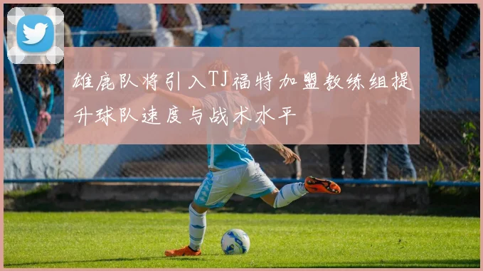 雄鹿队将引入TJ福特加盟教练组提升球队速度与战术水平