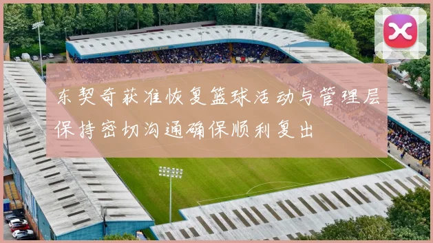 东契奇获准恢复篮球活动与管理层保持密切沟通确保顺利复出