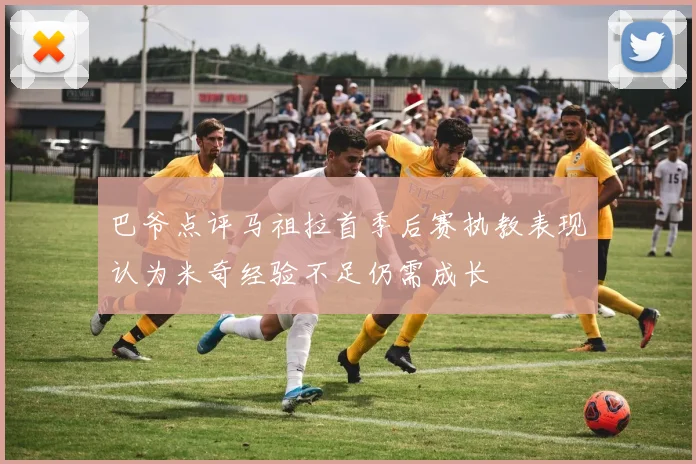 巴爷点评马祖拉首季后赛执教表现认为米奇经验不足仍需成长