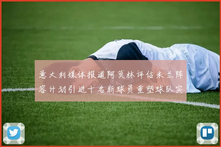 意大利媒体报道阿莫林评估米兰阵容计划引进十名新球员重塑球队实力