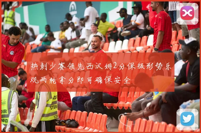 热刺少赛领先西汉姆2分保级形势乐观两轮拿分即可确保安全
