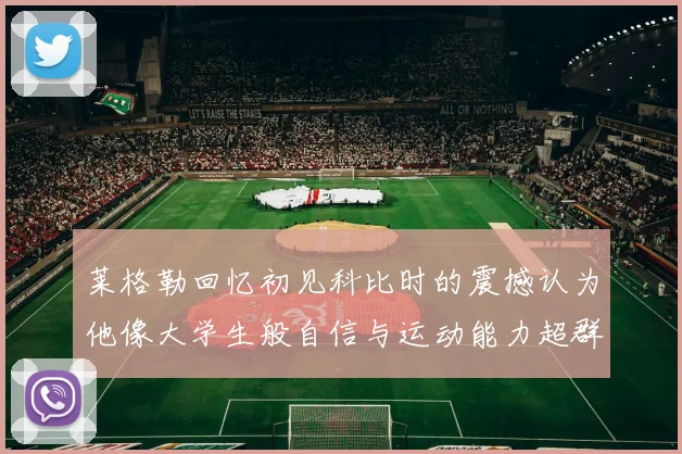 莱格勒回忆初见科比时的震撼认为他像大学生般自信与运动能力超群