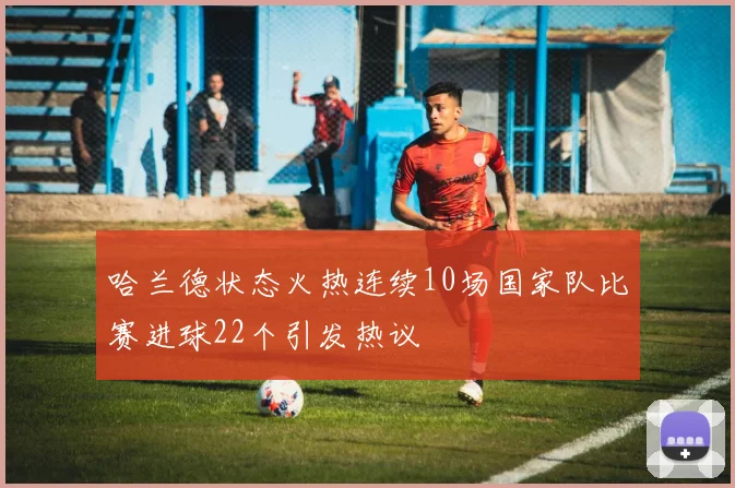 哈兰德状态火热连续10场国家队比赛进球22个引发热议