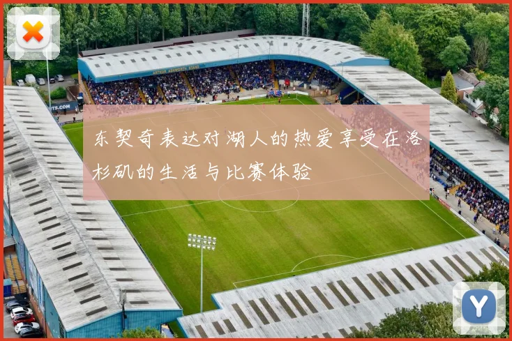 东契奇表达对湖人的热爱享受在洛杉矶的生活与比赛体验