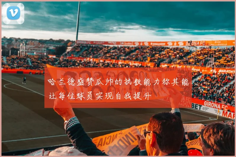 哈兰德盛赞瓜帅的执教能力称其能让每位球员实现自我提升