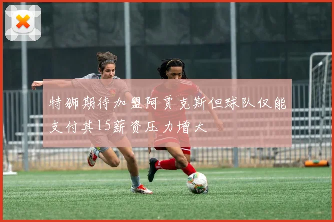 特狮期待加盟阿贾克斯但球队仅能支付其15薪资压力增大