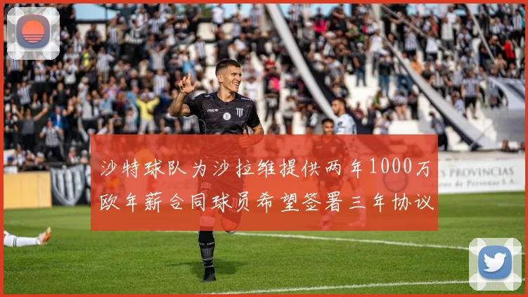 沙特球队为沙拉维提供两年1000万欧年薪合同球员希望签署三年协议