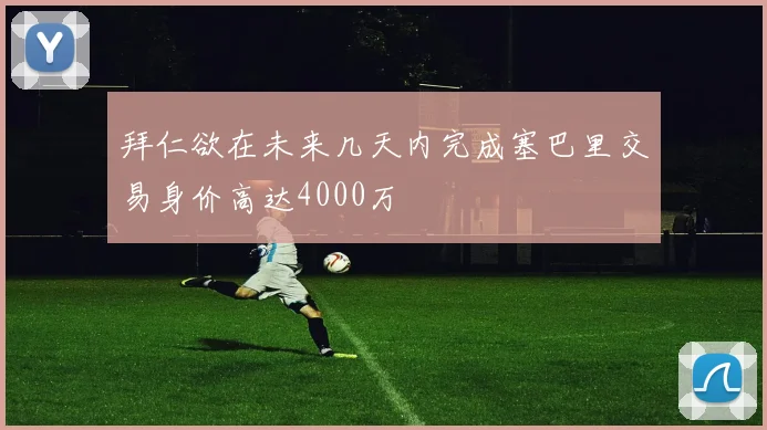 拜仁欲在未来几天内完成塞巴里交易身价高达4000万