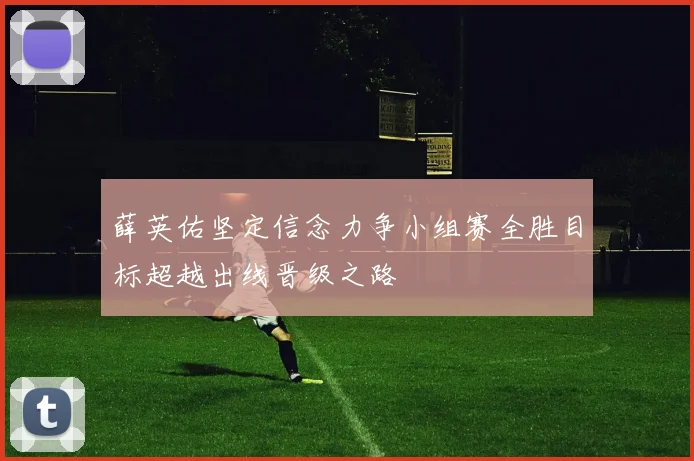薛英佑坚定信念力争小组赛全胜目标超越出线晋级之路