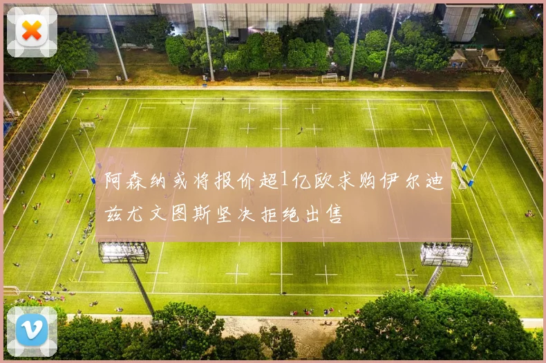 阿森纳或将报价超1亿欧求购伊尔迪兹尤文图斯坚决拒绝出售