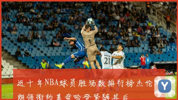 近十年NBA球员胜场数排行榜杰伦布朗领衔约基奇哈登紧随其后