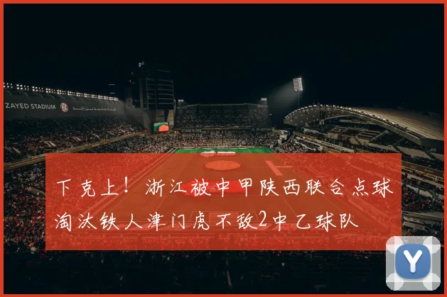 下克上！浙江被中甲陕西联合点球淘汰铁人津门虎不敌2中乙球队