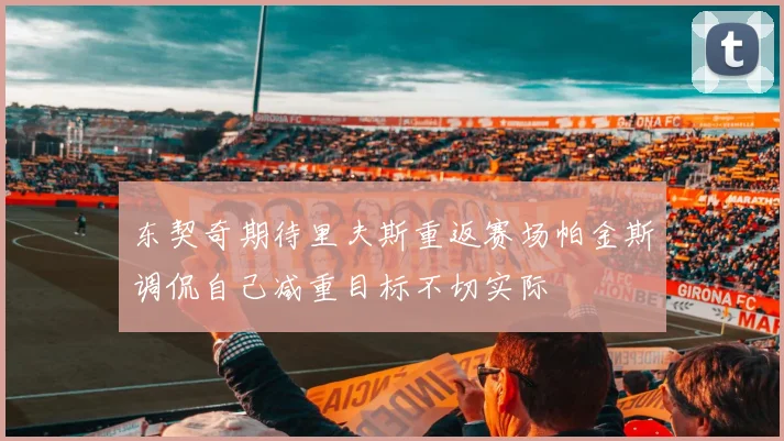 东契奇期待里夫斯重返赛场帕金斯调侃自己减重目标不切实际