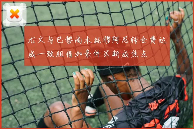 尤文与巴黎尚未就穆阿尼转会费达成一致租借加条件买断成焦点
