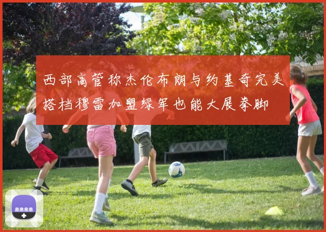 西部高管称杰伦布朗与约基奇完美搭档穆雷加盟绿军也能大展拳脚