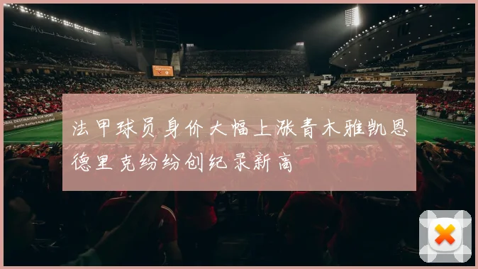 法甲球员身价大幅上涨青木雅凯恩德里克纷纷创纪录新高