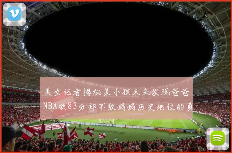 美女记者揭秘某小孩未来发现爸爸NBA砍83分却不敌妈妈历史地位的真相