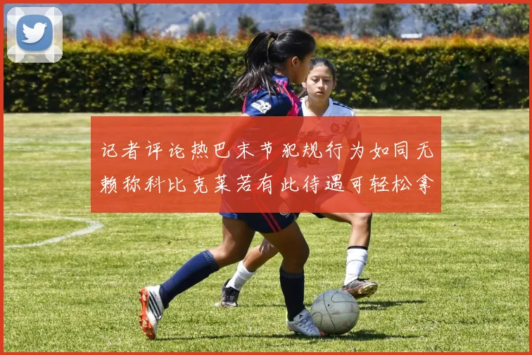 记者评论热巴末节犯规行为如同无赖称科比克莱若有此待遇可轻松拿下100分