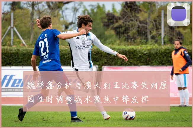 魏祥鑫分析与澳大利亚比赛失利原因临时调整战术聚焦中锋发挥