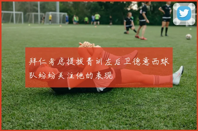 拜仁考虑提拔青训左后卫德意西球队纷纷关注他的表现