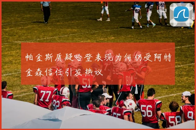 帕金斯质疑哈登表现为何仍受阿特金森信任引发热议