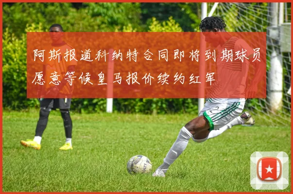阿斯报道科纳特合同即将到期球员愿意等候皇马报价续约红军