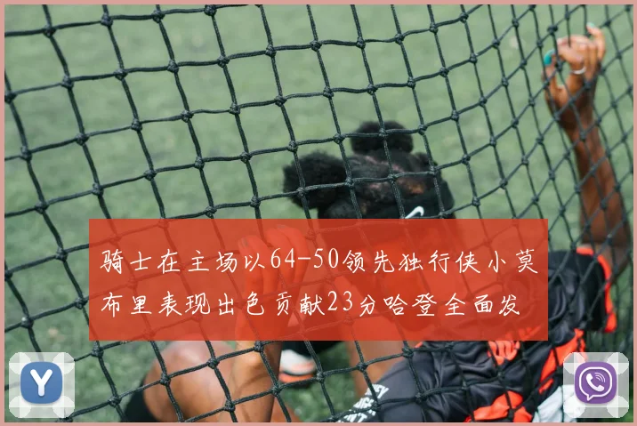 骑士在主场以64-50领先独行侠小莫布里表现出色贡献23分哈登全面发挥助攻6次