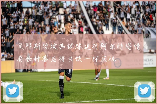 莫耶斯称埃弗顿球迷对阿尔特塔情有独钟赛后将共饮一杯庆祝